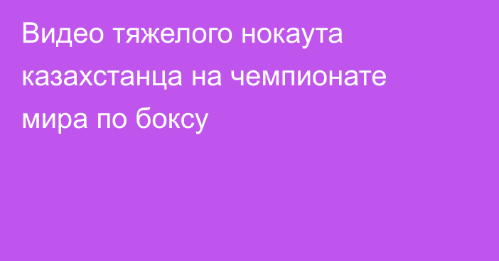 Видео тяжелого нокаута казахстанца на чемпионате мира по боксу