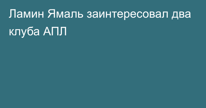 Ламин Ямаль заинтересовал два клуба АПЛ