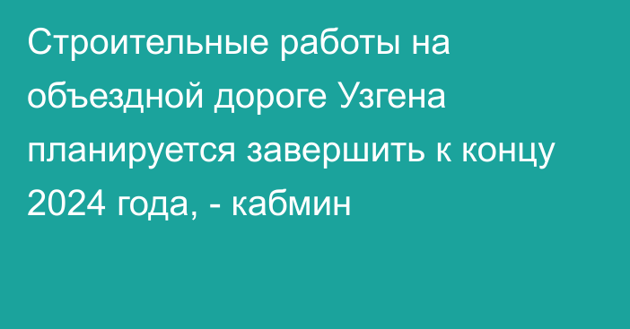 Cтроительные работы на объездной дороге Узгена планируется завершить к концу 2024 года, - кабмин