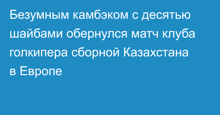 Безумным камбэком с десятью шайбами обернулся матч клуба голкипера сборной Казахстана в Европе