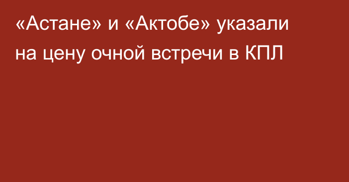 «Астане» и «Актобе» указали на цену очной встречи в КПЛ