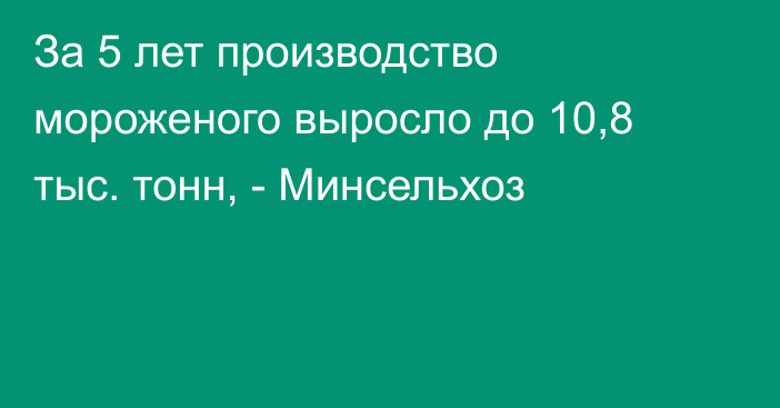 За 5 лет производство мороженого выросло до 10,8 тыс. тонн, - Минсельхоз