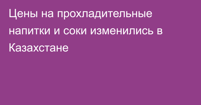 Цены на прохладительные напитки и соки изменились в Казахстане