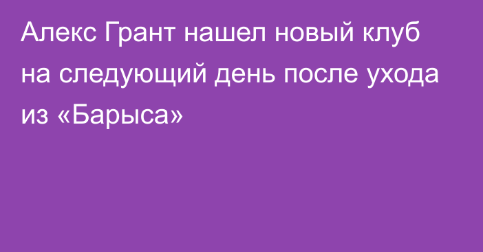 Алекс Грант нашел новый клуб на следующий день после ухода из «Барыса»