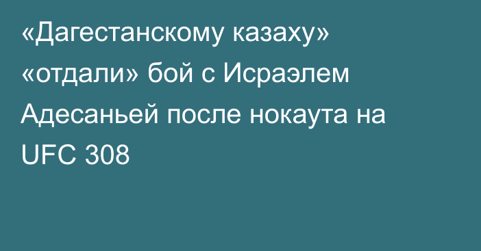 «Дагестанскому казаху» «отдали» бой с Исраэлем Адесаньей после нокаута на UFC 308