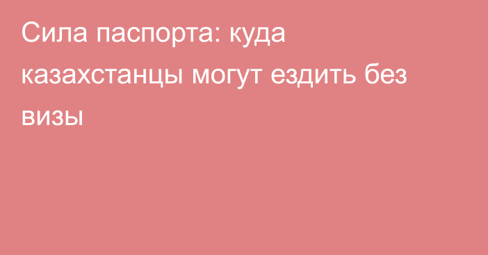 Сила паспорта: куда казахстанцы могут ездить без визы