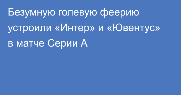 Безумную голевую феерию устроили «Интер» и «Ювентус» в матче Серии А