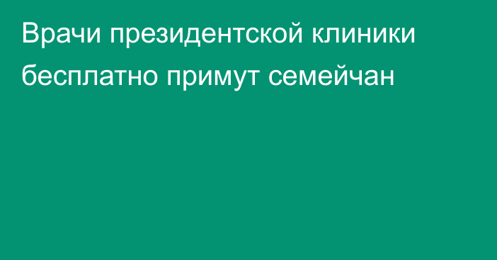 Врачи президентской клиники бесплатно примут семейчан