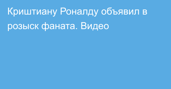 Криштиану Роналду объявил в розыск фаната. Видео