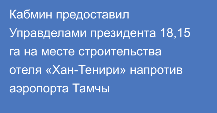 Кабмин предоставил Управделами президента 18,15 га  на месте строительства отеля «Хан-Тенири» напротив аэропорта Тамчы