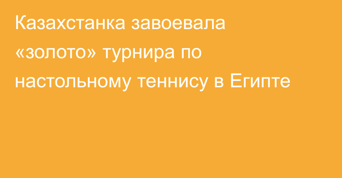 Казахстанка завоевала «золото» турнира по настольному теннису в Египте