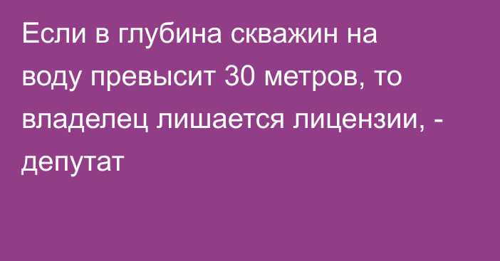 Если в глубина скважин на воду превысит 30 метров, то владелец лишается лицензии, - депутат