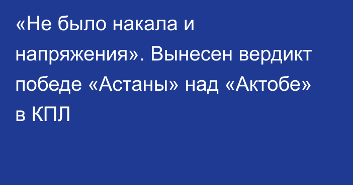 «Не было накала и напряжения». Вынесен вердикт победе «Астаны» над «Актобе» в КПЛ