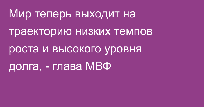 Мир теперь выходит на траекторию низких темпов роста и высокого уровня долга, - глава МВФ