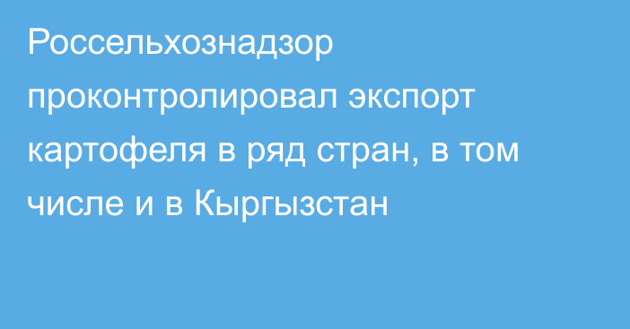 Россельхознадзор проконтролировал экспорт картофеля в ряд стран, в том числе и в Кыргызстан