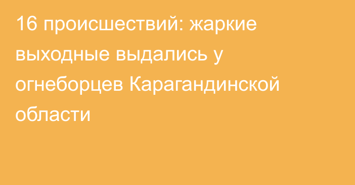 16 происшествий: жаркие выходные выдались у огнеборцев Карагандинской области