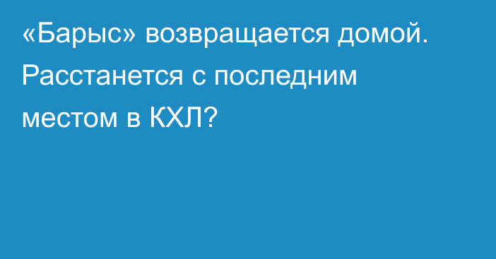 «Барыс» возвращается домой. Расстанется с последним местом в КХЛ?