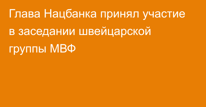 Глава Нацбанка принял участие в заседании швейцарской группы МВФ