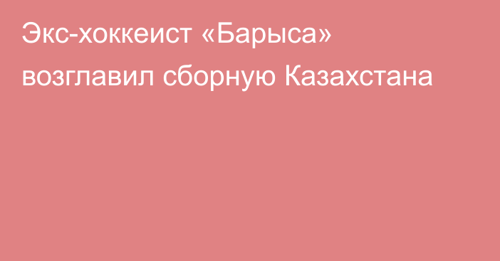 Экс-хоккеист «Барыса» возглавил сборную Казахстана