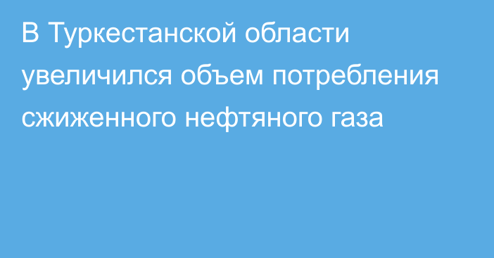 В Туркестанской области увеличился объем потребления сжиженного нефтяного газа