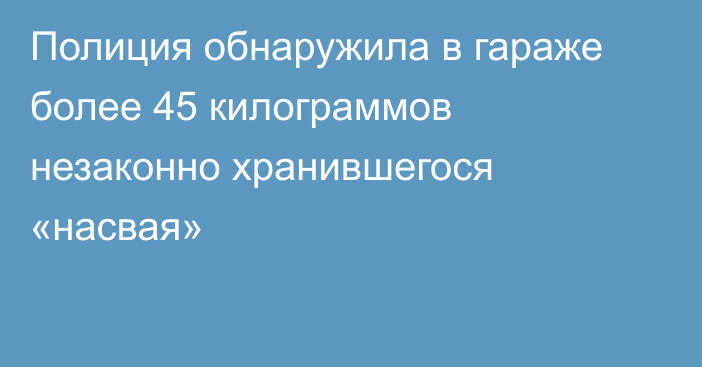 Полиция обнаружила в гараже более 45 килограммов незаконно хранившегося «насвая»