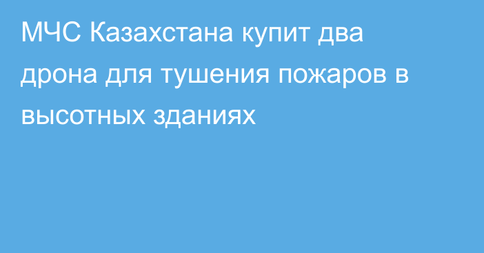 МЧС Казахстана купит два дрона для тушения пожаров в высотных зданиях