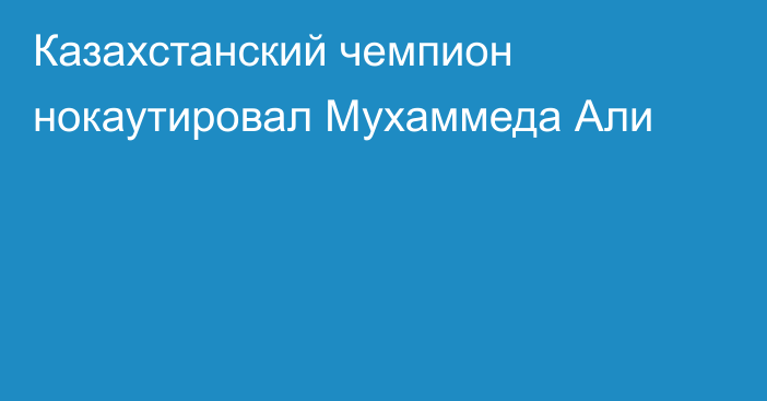 Казахстанский чемпион нокаутировал Мухаммеда Али