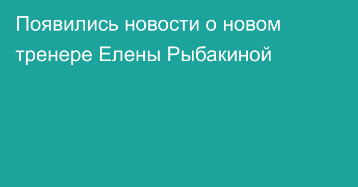 Появились новости о новом тренере Елены Рыбакиной