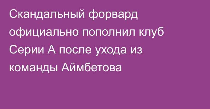 Скандальный форвард официально пополнил клуб Серии А после ухода из команды Аймбетова