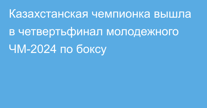 Казахстанская чемпионка вышла в четвертьфинал молодежного ЧМ-2024 по боксу