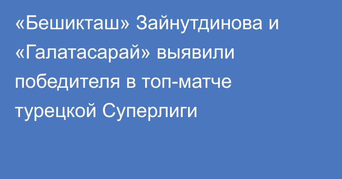 «Бешикташ» Зайнутдинова и «Галатасарай» выявили победителя в топ-матче турецкой Суперлиги