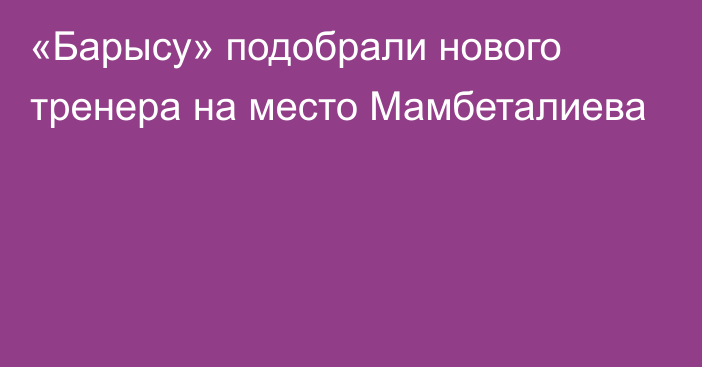 «Барысу» подобрали нового тренера на место Мамбеталиева