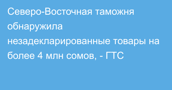 Северо-Восточная таможня обнаружила незадекларированные товары на более 4 млн сомов, - ГТС