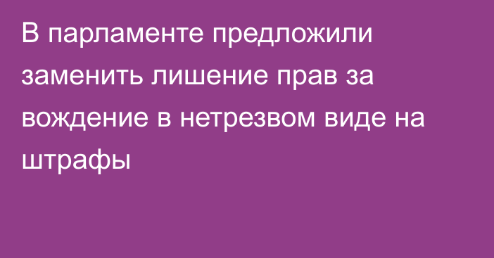 В парламенте предложили заменить лишение прав за вождение в нетрезвом виде на штрафы