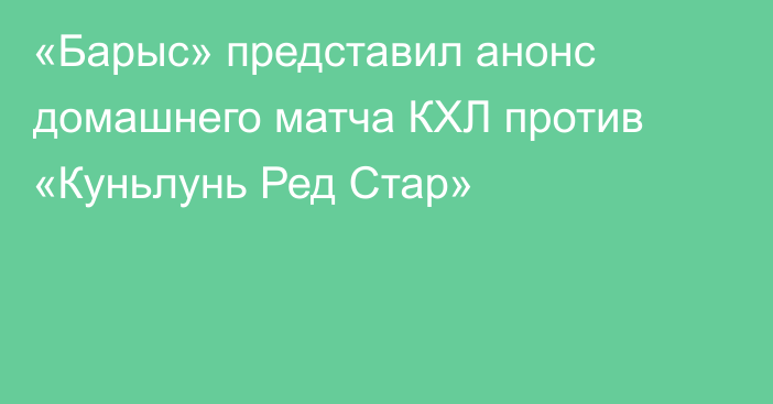 «Барыс» представил анонс домашнего матча КХЛ против «Куньлунь Ред Стар»