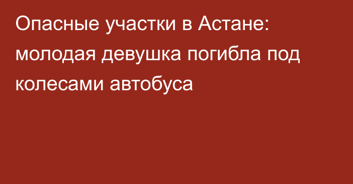 Опасные участки в Астане: молодая девушка погибла под колесами автобуса