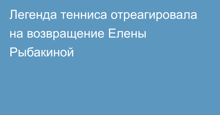 Легенда тенниса отреагировала на возвращение Елены Рыбакиной