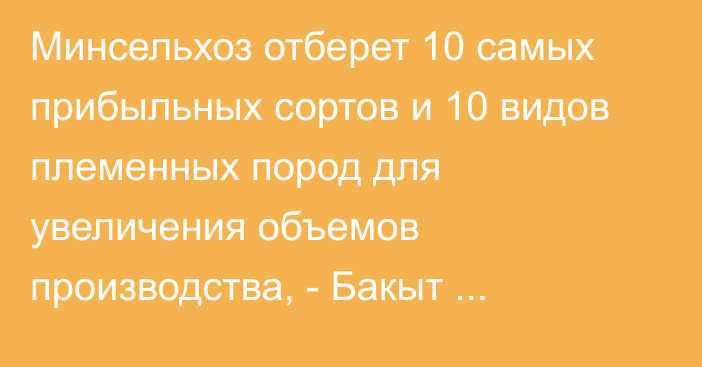 Минсельхоз отберет 10 самых прибыльных сортов и 10 видов племенных пород для увеличения объемов производства, - Бакыт Торобаев