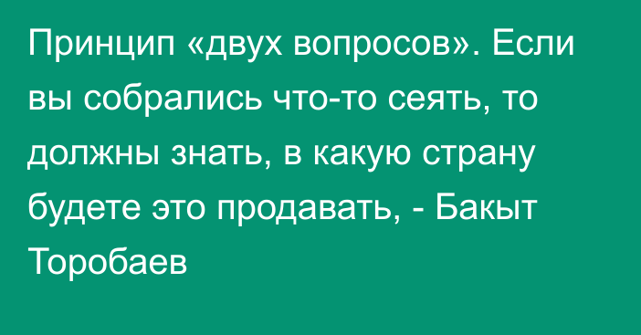 Принцип «двух вопросов». Если вы собрались что-то сеять, то должны знать, в какую страну будете это продавать, - Бакыт Торобаев