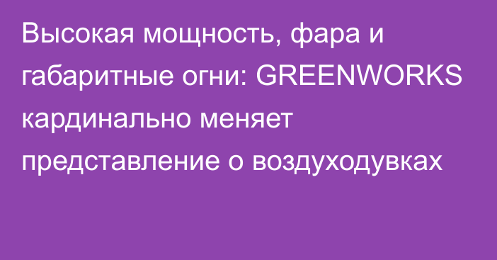 Высокая мощность, фара и габаритные огни: GREENWORKS кардинально меняет представление о воздуходувках