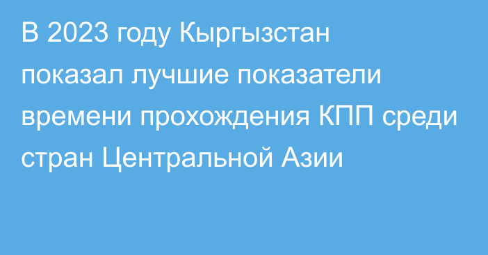 В 2023 году Кыргызстан показал лучшие показатели времени прохождения КПП среди стран Центральной Азии