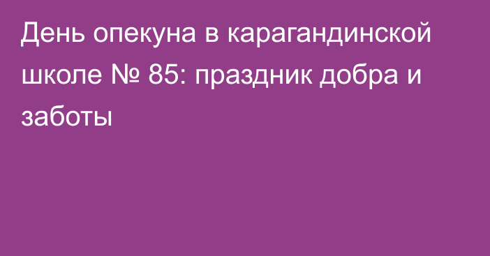 День опекуна в карагандинской школе № 85: праздник добра и заботы