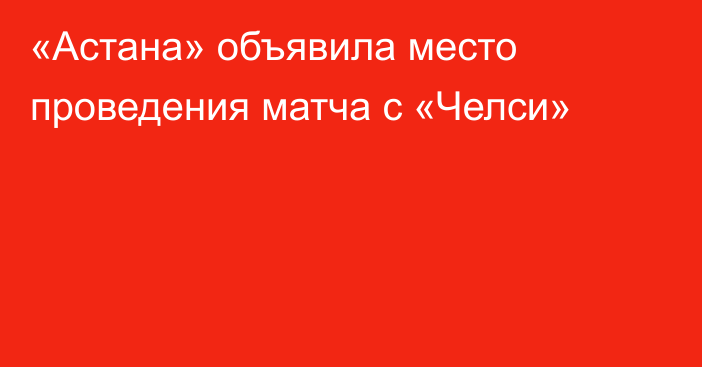 «Астана» объявила место проведения матча с «Челси»