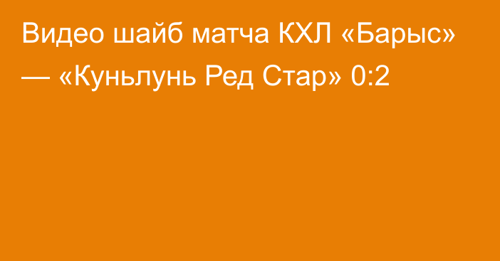 Видео шайб матча КХЛ «Барыс» — «Куньлунь Ред Стар» 0:2