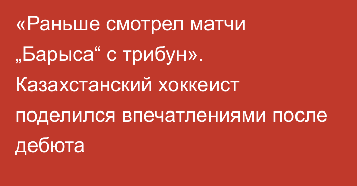 «Раньше смотрел матчи „Барыса“ с трибун». Казахстанский хоккеист поделился впечатлениями после дебюта