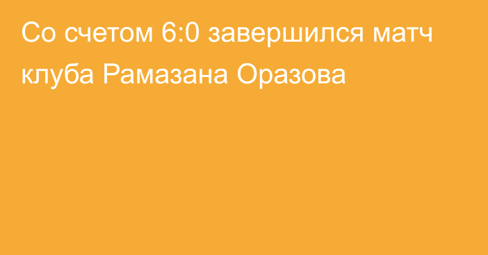 Со счетом 6:0 завершился матч клуба Рамазана Оразова