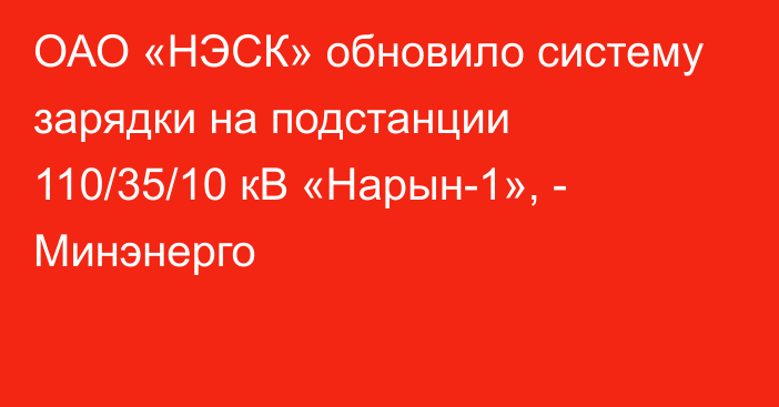 ОАО «НЭСК» обновило систему зарядки на подстанции 110/35/10 кВ «Нарын-1», - Минэнерго