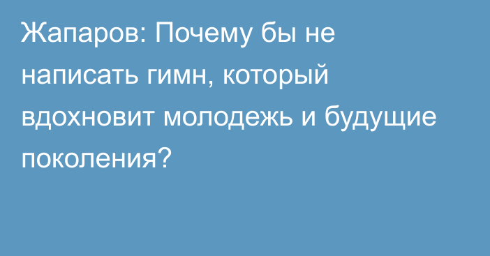 Жапаров: Почему бы не написать гимн, который вдохновит молодежь и будущие поколения?