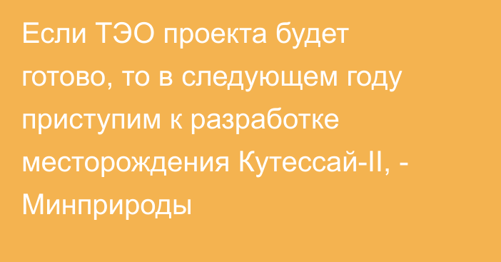 Если ТЭО проекта будет готово, то в следующем году приступим к разработке месторождения Кутессай-II, - Минприроды 