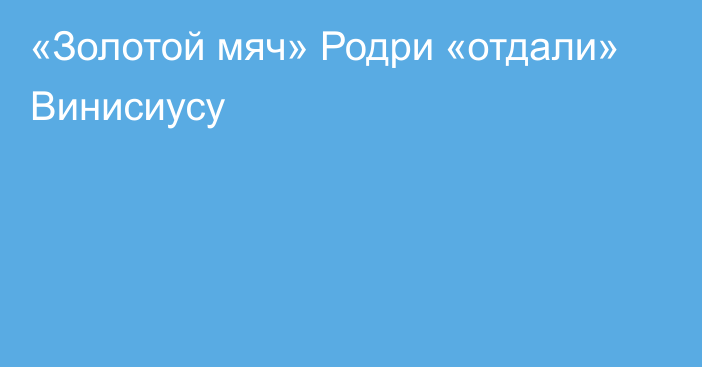 «Золотой мяч» Родри «отдали» Винисиусу